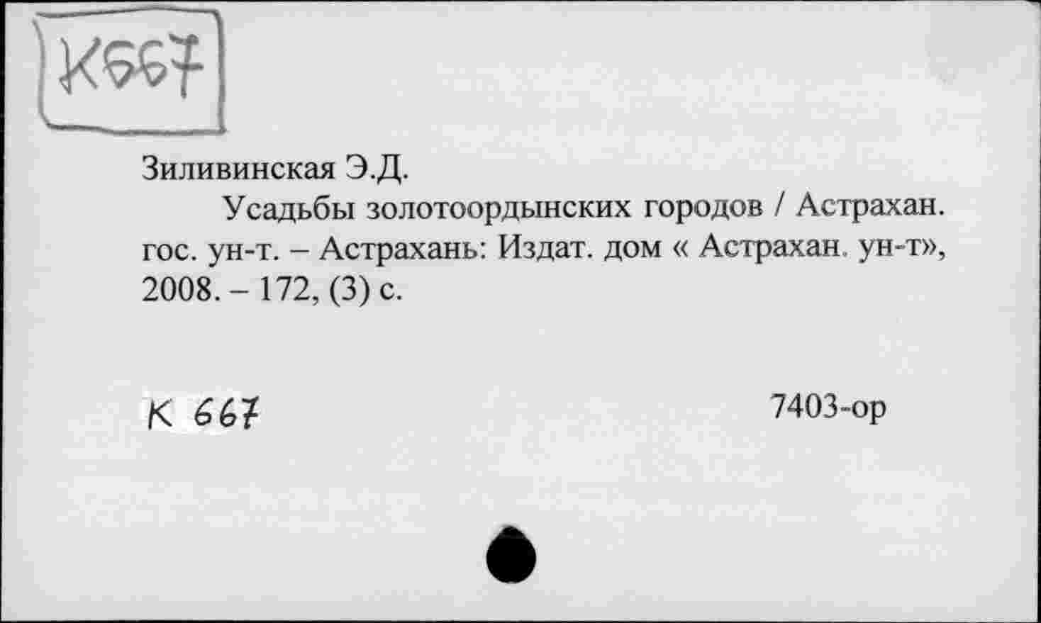 ﻿
Зиливинская Э.Д.
Усадьбы золотоордынских городов / Астрахан. гос. ун-т. - Астрахань: Издат. дом « Астрахан. ун-т», 2008.- 172, (3) с.
К 6G?
7403-ор